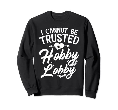 I Cannot Be Trusted In Hobby Lobby Sweatshirt