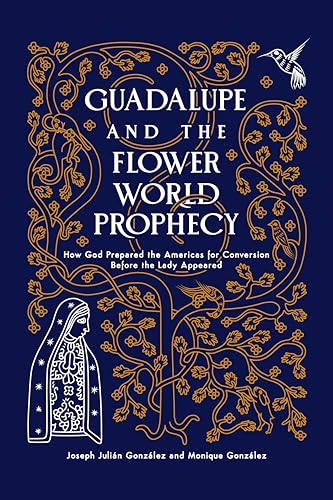 Guadalupe And The Flower World Prophecy How God Prepared The Americas For Conversion Before The Lady Appeared